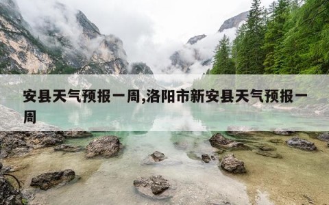 安县天气预报一周,洛阳市新安县天气预报一周