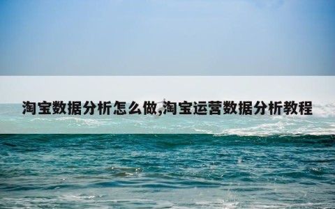 淘宝数据分析怎么做,淘宝运营数据分析教程