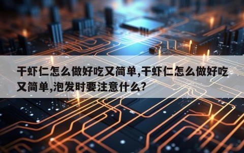 干虾仁怎么做好吃又简单,干虾仁怎么做好吃又简单,泡发时要注意什么?