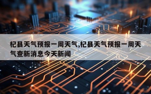 杞县天气预报一周天气,杞县天气预报一周天气查新消息今天新闻