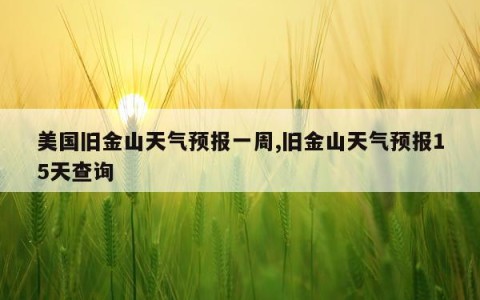 美国旧金山天气预报一周,旧金山天气预报15天查询