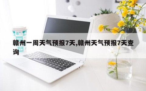 赣州一周天气预报7天,赣州天气预报7天查询