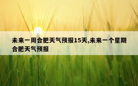 未来一周合肥天气预报15天,未来一个星期合肥天气预报