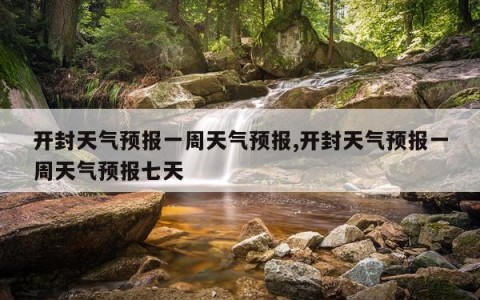开封天气预报一周天气预报,开封天气预报一周天气预报七天