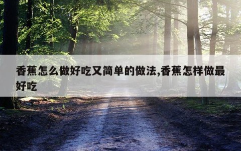 香蕉怎么做好吃又简单的做法,香蕉怎样做最好吃