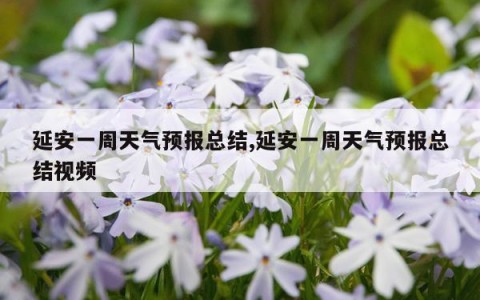 延安一周天气预报总结,延安一周天气预报总结视频