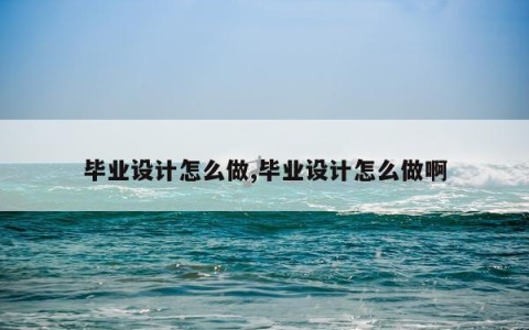 毕业设计怎么做,毕业设计怎么做啊