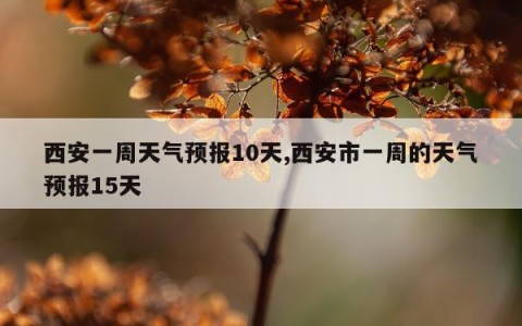 西安一周天气预报10天,西安市一周的天气预报15天