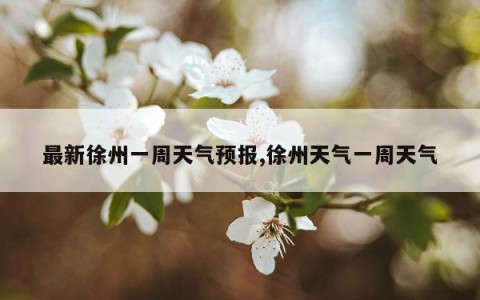 最新徐州一周天气预报,徐州天气一周天气