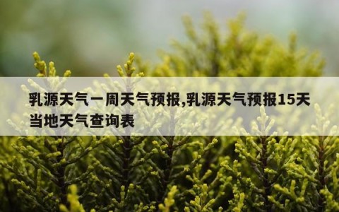 乳源天气一周天气预报,乳源天气预报15天当地天气查询表
