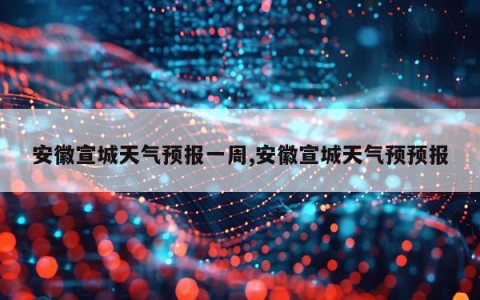 安徽宣城天气预报一周,安徽宣城天气预预报