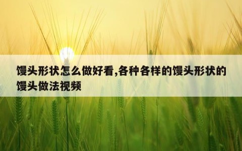 馒头形状怎么做好看,各种各样的馒头形状的馒头做法视频