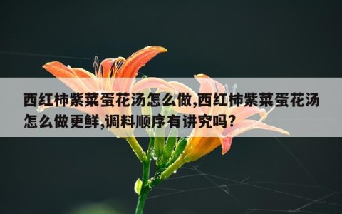 西红柿紫菜蛋花汤怎么做,西红柿紫菜蛋花汤怎么做更鲜,调料顺序有讲究吗?