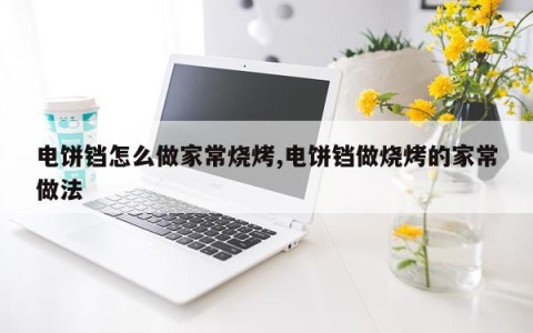 电饼铛怎么做家常烧烤,电饼铛做烧烤的家常做法