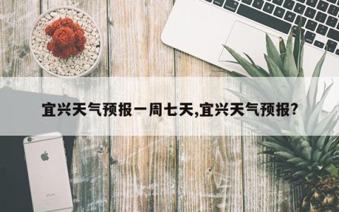 宜兴天气预报一周七天,宜兴天气预报?
