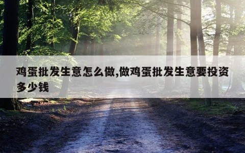 鸡蛋批发生意怎么做,做鸡蛋批发生意要投资多少钱