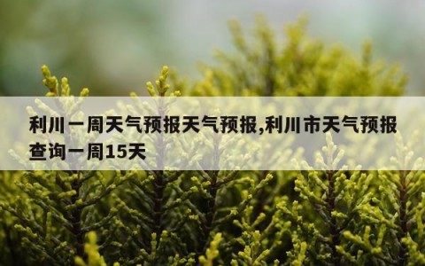 利川一周天气预报天气预报,利川市天气预报查询一周15天