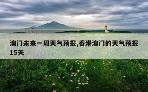 澳门未来一周天气预报,香港澳门的天气预报15天