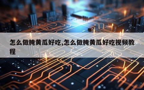 怎么做腌黄瓜好吃,怎么做腌黄瓜好吃视频教程