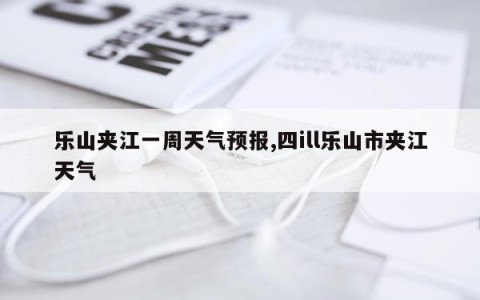 乐山夹江一周天气预报,四ill乐山市夹江天气
