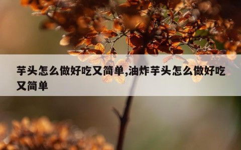 芋头怎么做好吃又简单,油炸芋头怎么做好吃又简单