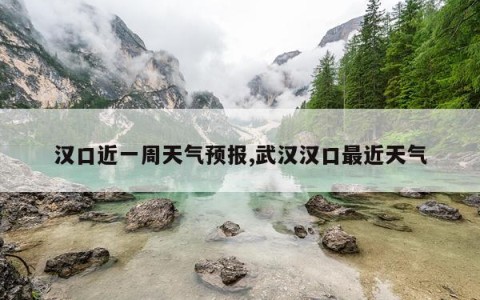汉口近一周天气预报,武汉汉口最近天气