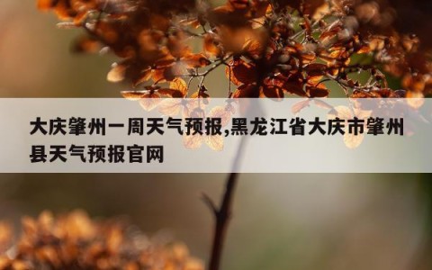 大庆肇州一周天气预报,黑龙江省大庆市肇州县天气预报官网