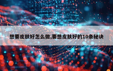 想要皮肤好怎么做,要想皮肤好的10条秘诀