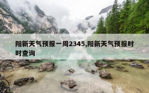 阳新天气预报一周2345,阳新天气预报时时查询