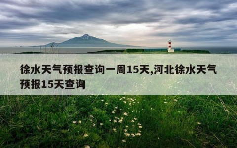 徐水天气预报查询一周15天,河北徐水天气预报15天查询