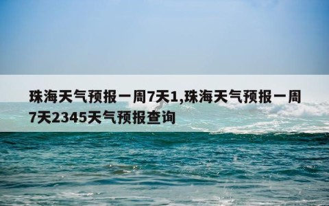 珠海天气预报一周7天1,珠海天气预报一周7天2345天气预报查询