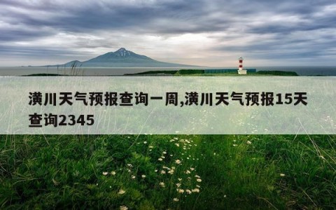 潢川天气预报查询一周,潢川天气预报15天查询2345