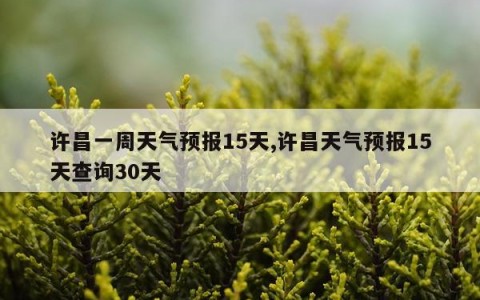 许昌一周天气预报15天,许昌天气预报15天查询30天