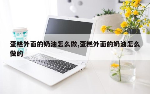蛋糕外面的奶油怎么做,蛋糕外面的奶油怎么做的