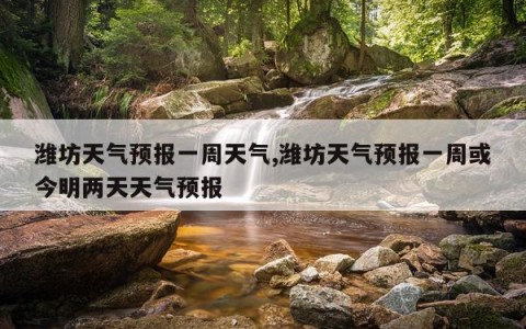 潍坊天气预报一周天气,潍坊天气预报一周或今明两天天气预报