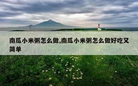 南瓜小米粥怎么做,南瓜小米粥怎么做好吃又简单