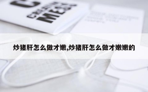 炒猪肝怎么做才嫩,炒猪肝怎么做才嫩嫩的