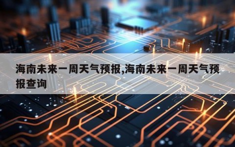 海南未来一周天气预报,海南未来一周天气预报查询