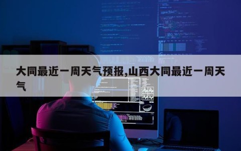 大同最近一周天气预报,山西大同最近一周天气
