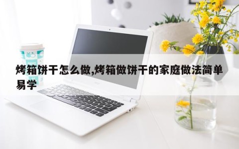 烤箱饼干怎么做,烤箱做饼干的家庭做法简单易学
