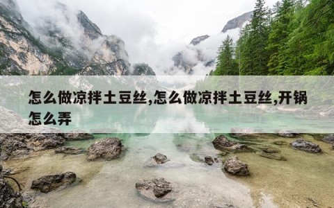 怎么做凉拌土豆丝,怎么做凉拌土豆丝,开锅怎么弄