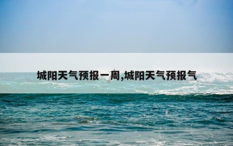 城阳天气预报一周,城阳天气预报气