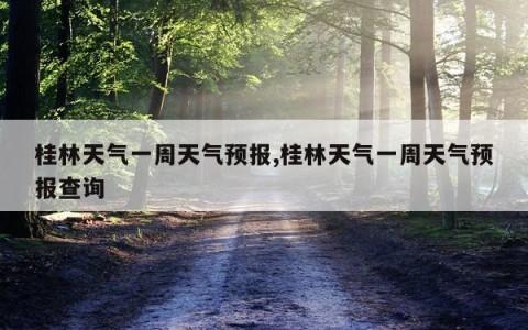 桂林天气一周天气预报,桂林天气一周天气预报查询