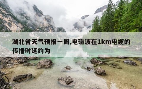 湖北省天气预报一周,电磁波在1km电缆的传播时延约为 