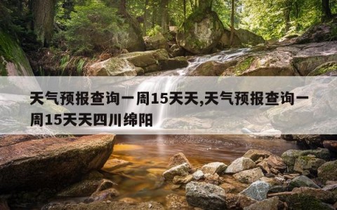 天气预报查询一周15天天,天气预报查询一周15天天四川绵阳