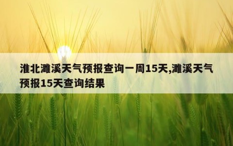 淮北濉溪天气预报查询一周15天,濉溪天气预报15天查询结果