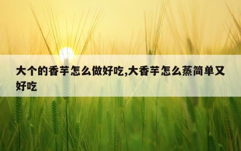 大个的香芋怎么做好吃,大香芋怎么蒸简单又好吃