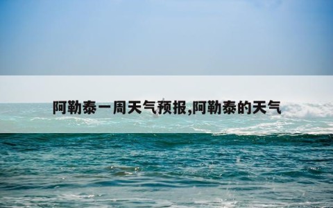 阿勒泰一周天气预报,阿勒泰的天气