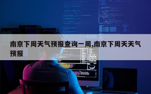 南京下周天气预报查询一周,南京下周天天气预报