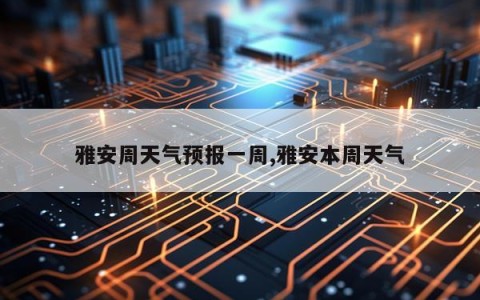 雅安周天气预报一周,雅安本周天气
